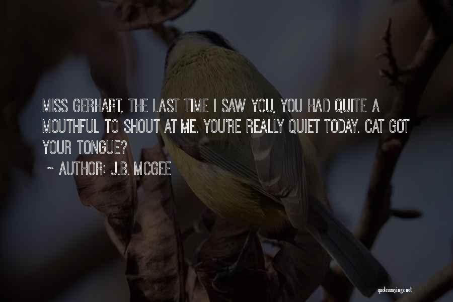 J.B. McGee Quotes: Miss Gerhart, The Last Time I Saw You, You Had Quite A Mouthful To Shout At Me. You're Really Quiet