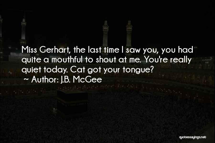 J.B. McGee Quotes: Miss Gerhart, The Last Time I Saw You, You Had Quite A Mouthful To Shout At Me. You're Really Quiet