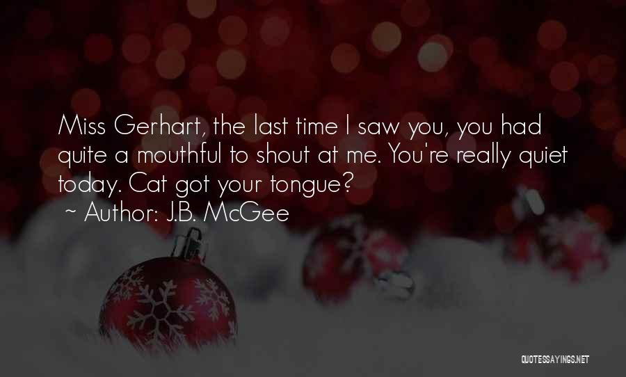 J.B. McGee Quotes: Miss Gerhart, The Last Time I Saw You, You Had Quite A Mouthful To Shout At Me. You're Really Quiet