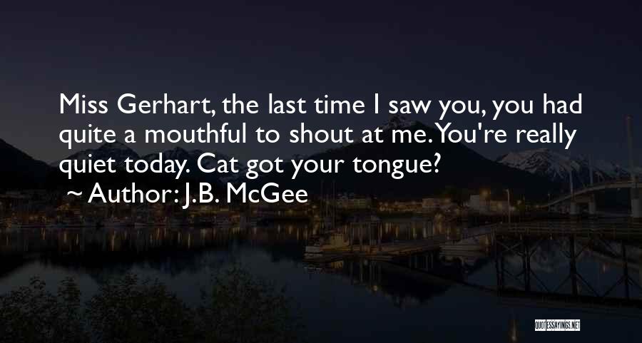 J.B. McGee Quotes: Miss Gerhart, The Last Time I Saw You, You Had Quite A Mouthful To Shout At Me. You're Really Quiet