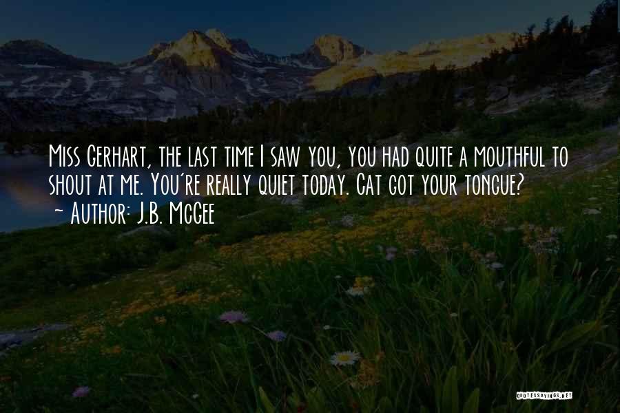 J.B. McGee Quotes: Miss Gerhart, The Last Time I Saw You, You Had Quite A Mouthful To Shout At Me. You're Really Quiet