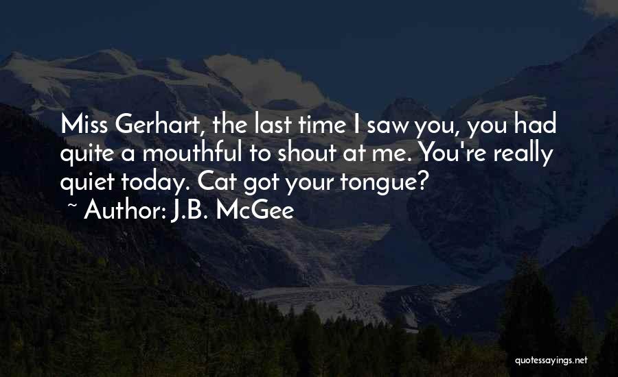 J.B. McGee Quotes: Miss Gerhart, The Last Time I Saw You, You Had Quite A Mouthful To Shout At Me. You're Really Quiet