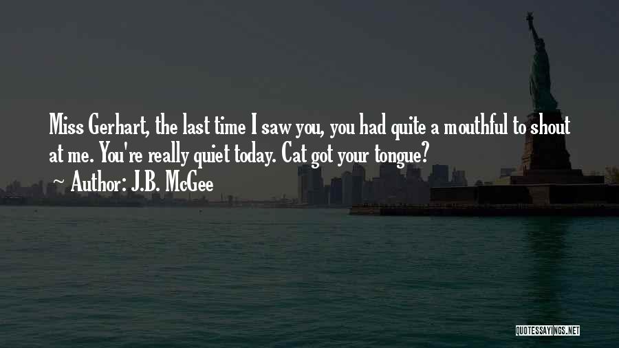 J.B. McGee Quotes: Miss Gerhart, The Last Time I Saw You, You Had Quite A Mouthful To Shout At Me. You're Really Quiet