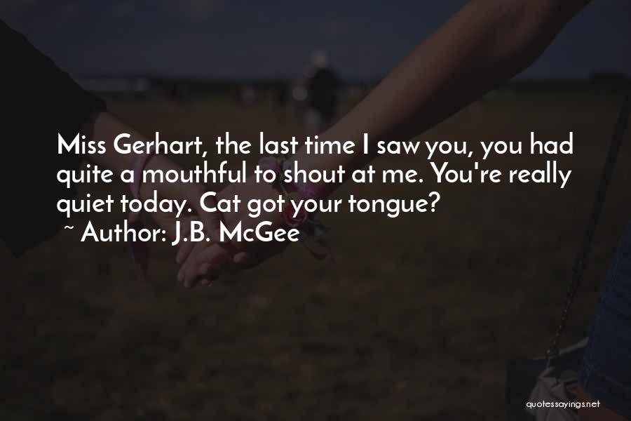 J.B. McGee Quotes: Miss Gerhart, The Last Time I Saw You, You Had Quite A Mouthful To Shout At Me. You're Really Quiet