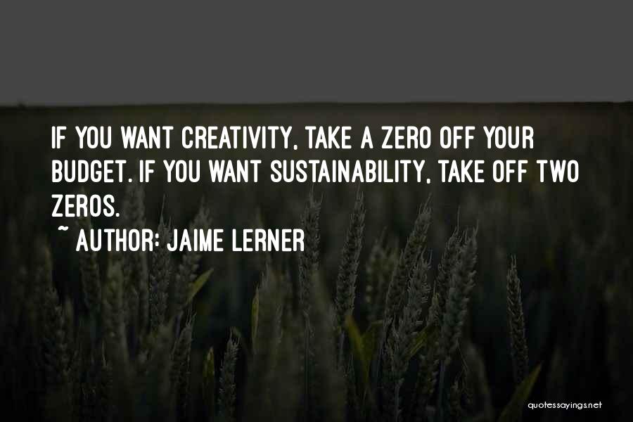 Jaime Lerner Quotes: If You Want Creativity, Take A Zero Off Your Budget. If You Want Sustainability, Take Off Two Zeros.