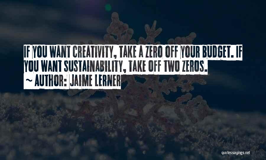 Jaime Lerner Quotes: If You Want Creativity, Take A Zero Off Your Budget. If You Want Sustainability, Take Off Two Zeros.