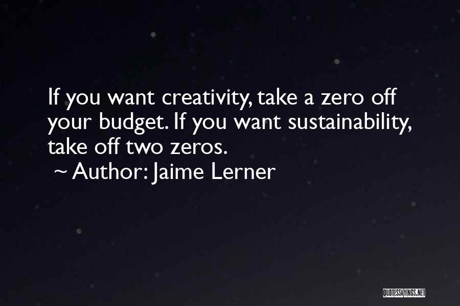 Jaime Lerner Quotes: If You Want Creativity, Take A Zero Off Your Budget. If You Want Sustainability, Take Off Two Zeros.