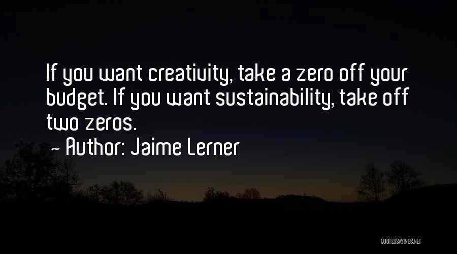 Jaime Lerner Quotes: If You Want Creativity, Take A Zero Off Your Budget. If You Want Sustainability, Take Off Two Zeros.