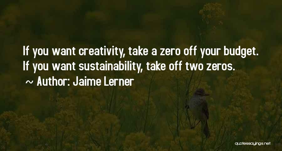 Jaime Lerner Quotes: If You Want Creativity, Take A Zero Off Your Budget. If You Want Sustainability, Take Off Two Zeros.