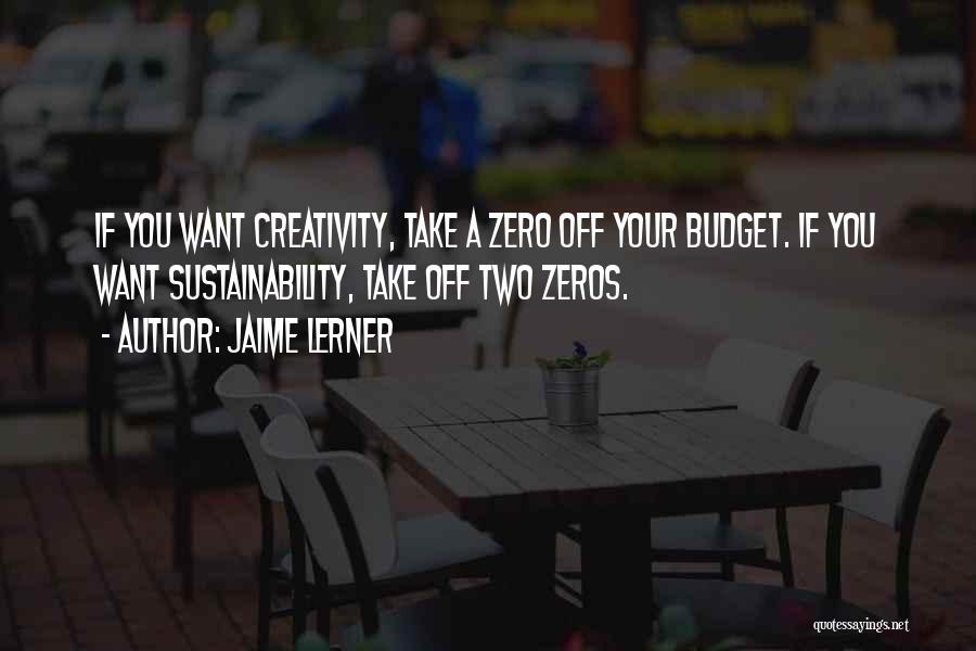 Jaime Lerner Quotes: If You Want Creativity, Take A Zero Off Your Budget. If You Want Sustainability, Take Off Two Zeros.