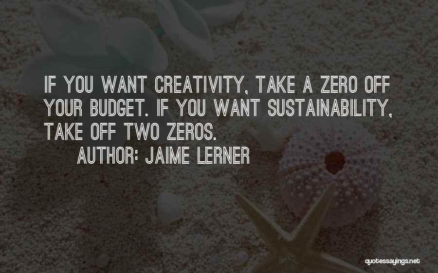 Jaime Lerner Quotes: If You Want Creativity, Take A Zero Off Your Budget. If You Want Sustainability, Take Off Two Zeros.