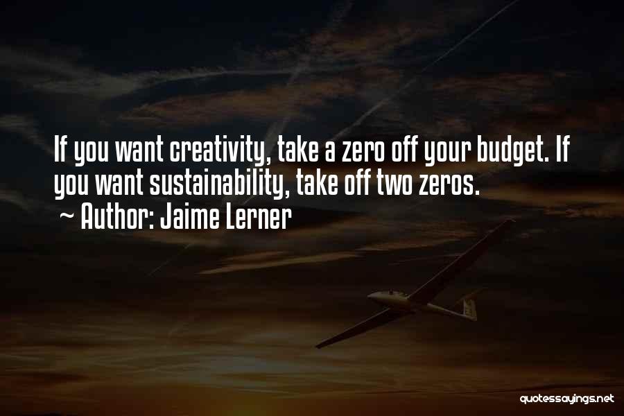 Jaime Lerner Quotes: If You Want Creativity, Take A Zero Off Your Budget. If You Want Sustainability, Take Off Two Zeros.