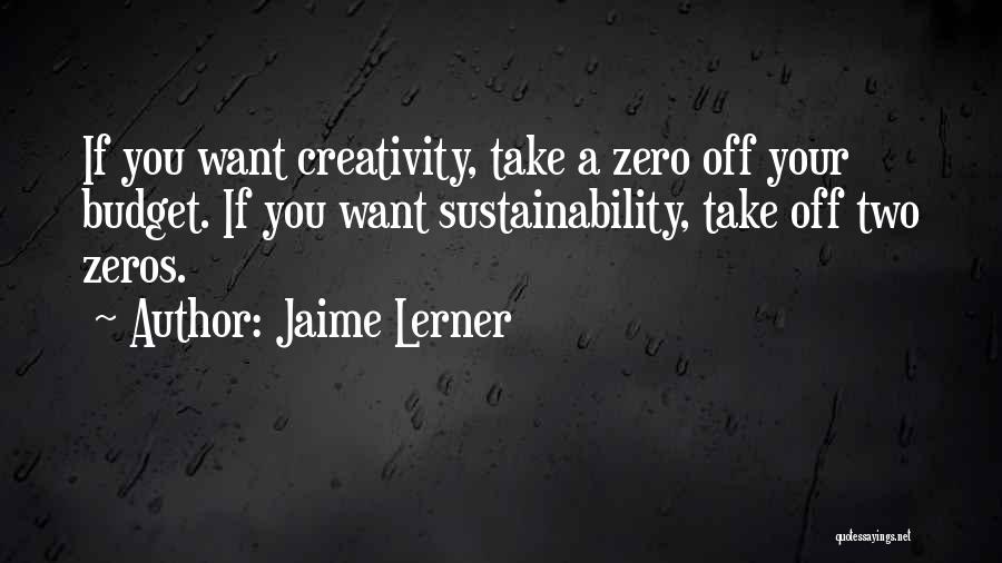 Jaime Lerner Quotes: If You Want Creativity, Take A Zero Off Your Budget. If You Want Sustainability, Take Off Two Zeros.