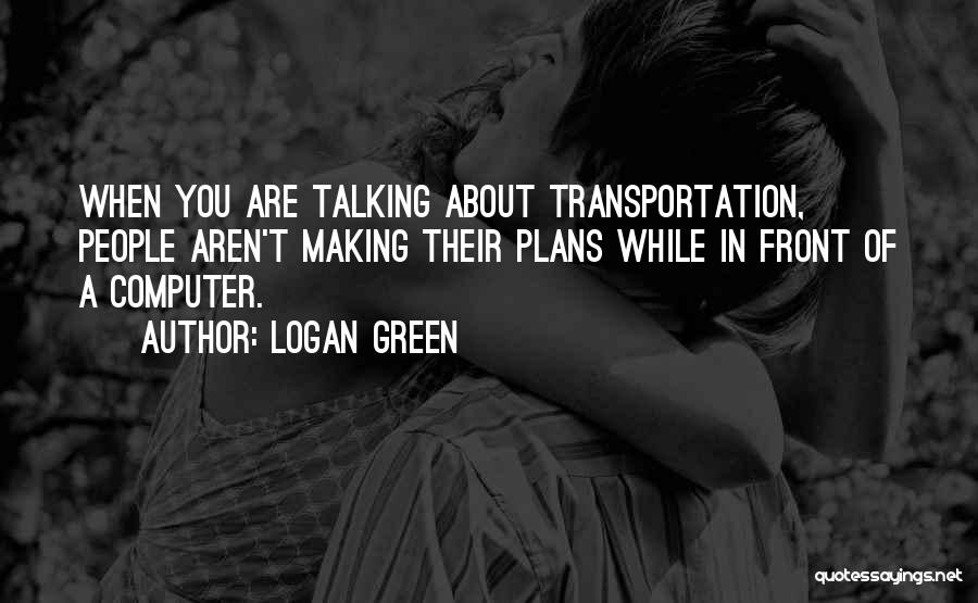 Logan Green Quotes: When You Are Talking About Transportation, People Aren't Making Their Plans While In Front Of A Computer.