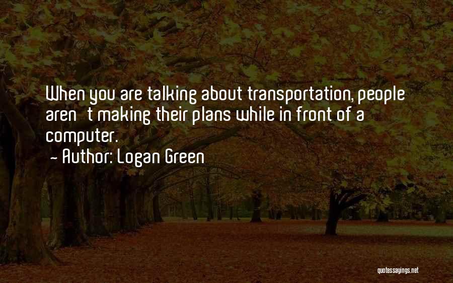 Logan Green Quotes: When You Are Talking About Transportation, People Aren't Making Their Plans While In Front Of A Computer.