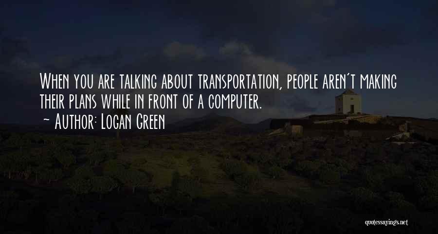 Logan Green Quotes: When You Are Talking About Transportation, People Aren't Making Their Plans While In Front Of A Computer.
