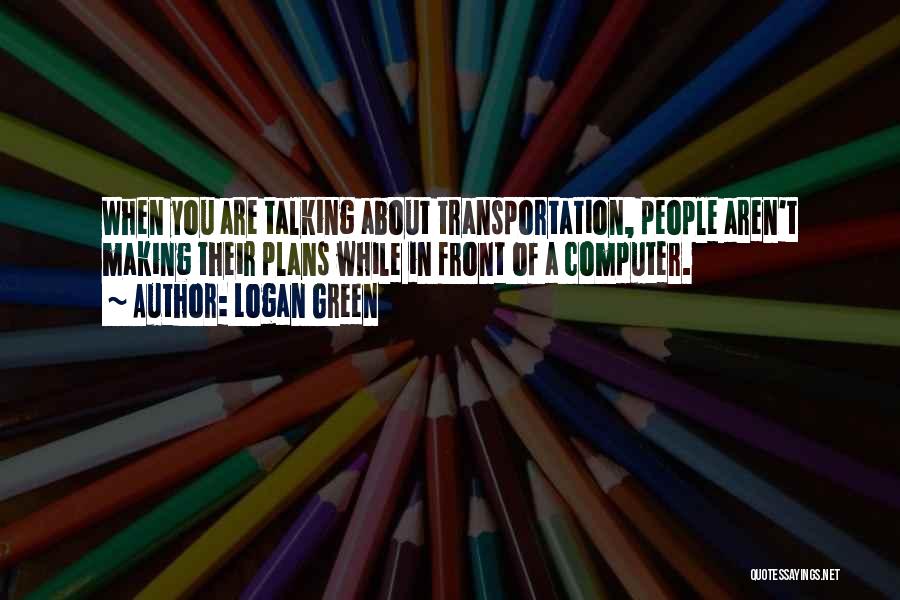 Logan Green Quotes: When You Are Talking About Transportation, People Aren't Making Their Plans While In Front Of A Computer.