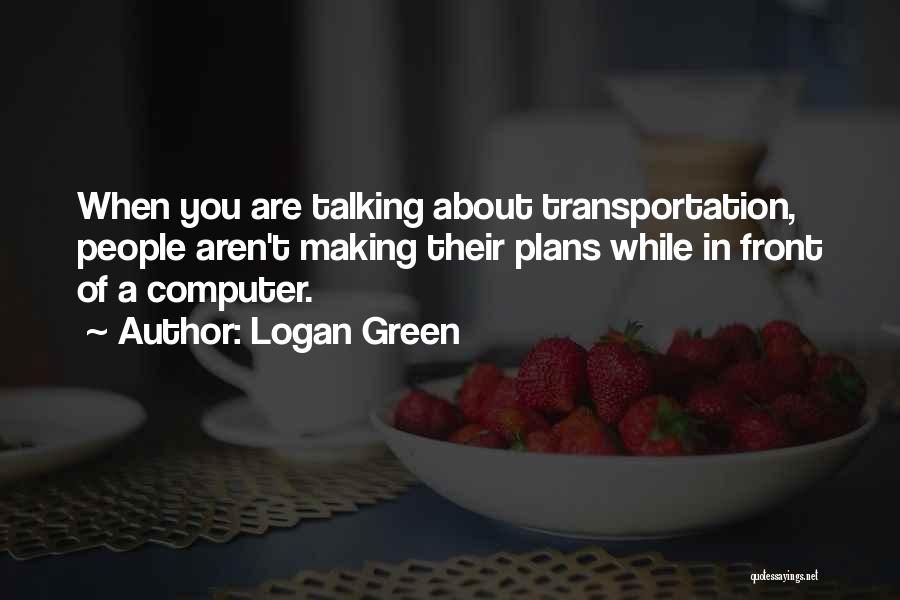 Logan Green Quotes: When You Are Talking About Transportation, People Aren't Making Their Plans While In Front Of A Computer.