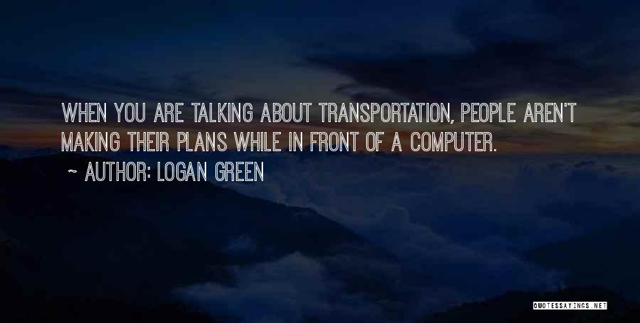 Logan Green Quotes: When You Are Talking About Transportation, People Aren't Making Their Plans While In Front Of A Computer.