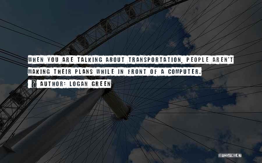 Logan Green Quotes: When You Are Talking About Transportation, People Aren't Making Their Plans While In Front Of A Computer.