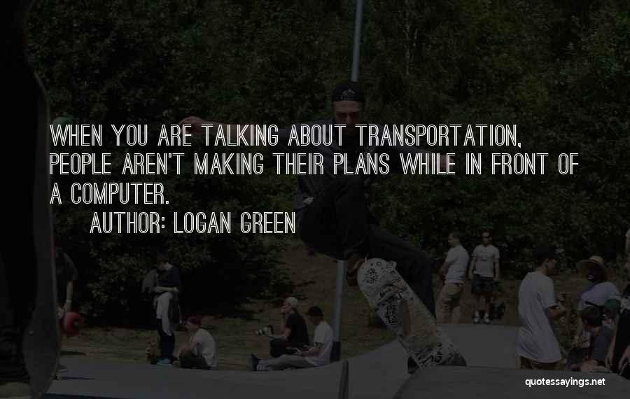 Logan Green Quotes: When You Are Talking About Transportation, People Aren't Making Their Plans While In Front Of A Computer.