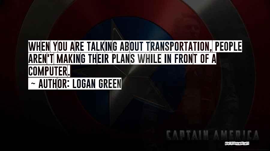 Logan Green Quotes: When You Are Talking About Transportation, People Aren't Making Their Plans While In Front Of A Computer.