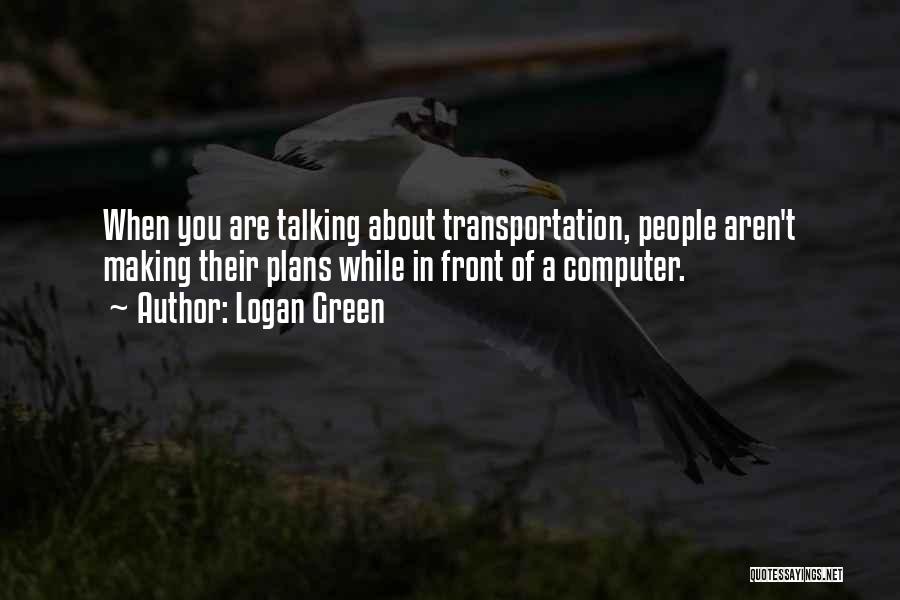 Logan Green Quotes: When You Are Talking About Transportation, People Aren't Making Their Plans While In Front Of A Computer.