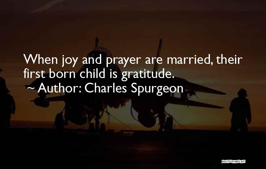 Charles Spurgeon Quotes: When Joy And Prayer Are Married, Their First Born Child Is Gratitude.