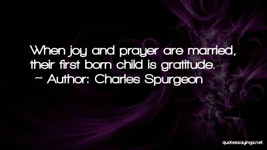 Charles Spurgeon Quotes: When Joy And Prayer Are Married, Their First Born Child Is Gratitude.