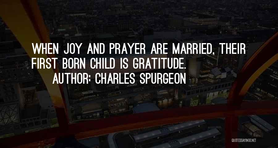 Charles Spurgeon Quotes: When Joy And Prayer Are Married, Their First Born Child Is Gratitude.