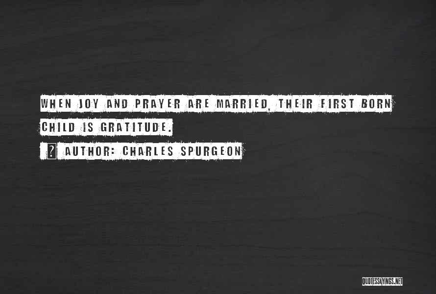Charles Spurgeon Quotes: When Joy And Prayer Are Married, Their First Born Child Is Gratitude.