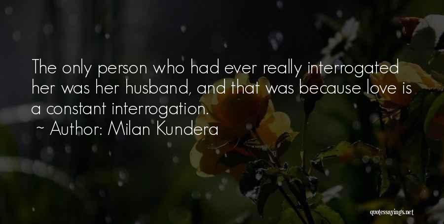 Milan Kundera Quotes: The Only Person Who Had Ever Really Interrogated Her Was Her Husband, And That Was Because Love Is A Constant