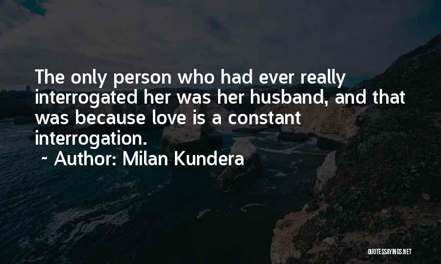 Milan Kundera Quotes: The Only Person Who Had Ever Really Interrogated Her Was Her Husband, And That Was Because Love Is A Constant