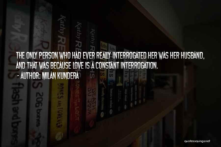 Milan Kundera Quotes: The Only Person Who Had Ever Really Interrogated Her Was Her Husband, And That Was Because Love Is A Constant