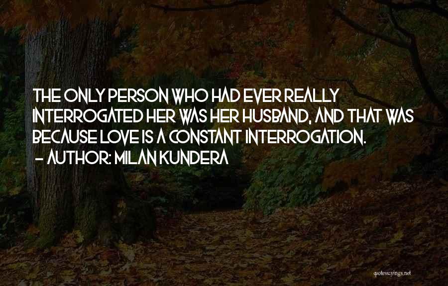 Milan Kundera Quotes: The Only Person Who Had Ever Really Interrogated Her Was Her Husband, And That Was Because Love Is A Constant