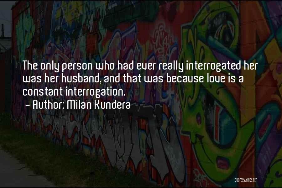 Milan Kundera Quotes: The Only Person Who Had Ever Really Interrogated Her Was Her Husband, And That Was Because Love Is A Constant