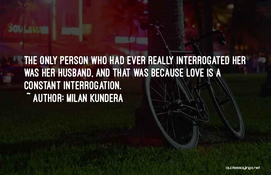 Milan Kundera Quotes: The Only Person Who Had Ever Really Interrogated Her Was Her Husband, And That Was Because Love Is A Constant