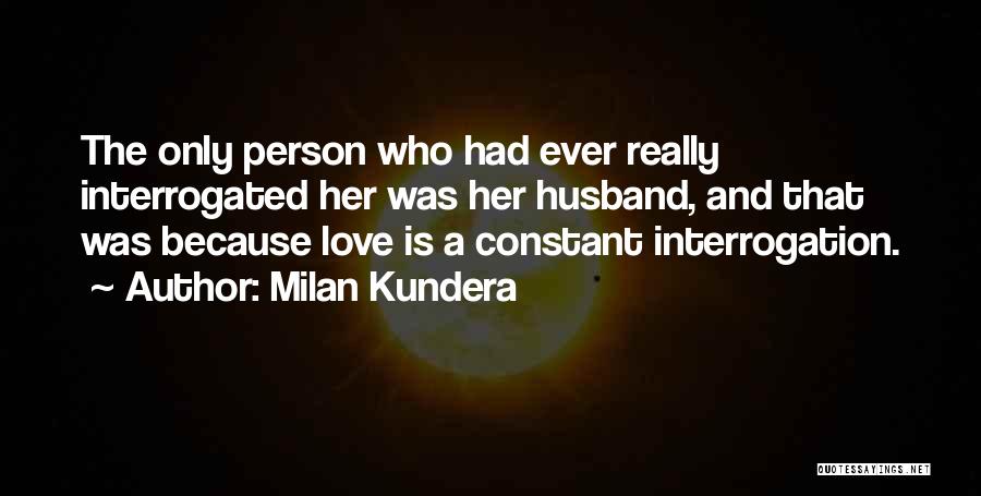 Milan Kundera Quotes: The Only Person Who Had Ever Really Interrogated Her Was Her Husband, And That Was Because Love Is A Constant