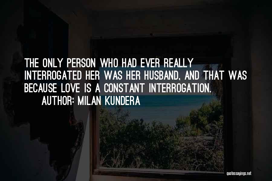 Milan Kundera Quotes: The Only Person Who Had Ever Really Interrogated Her Was Her Husband, And That Was Because Love Is A Constant