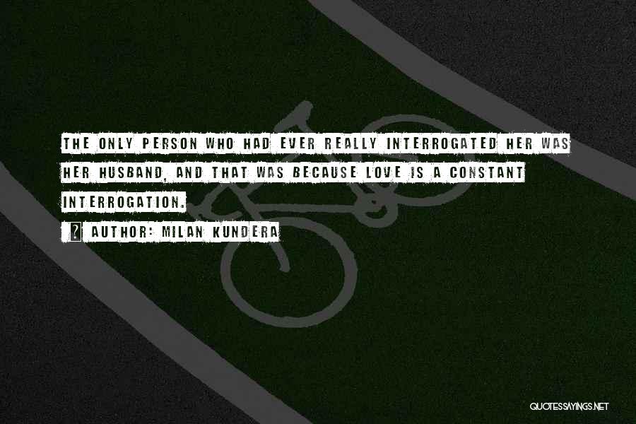 Milan Kundera Quotes: The Only Person Who Had Ever Really Interrogated Her Was Her Husband, And That Was Because Love Is A Constant