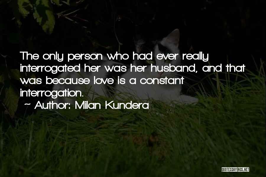 Milan Kundera Quotes: The Only Person Who Had Ever Really Interrogated Her Was Her Husband, And That Was Because Love Is A Constant