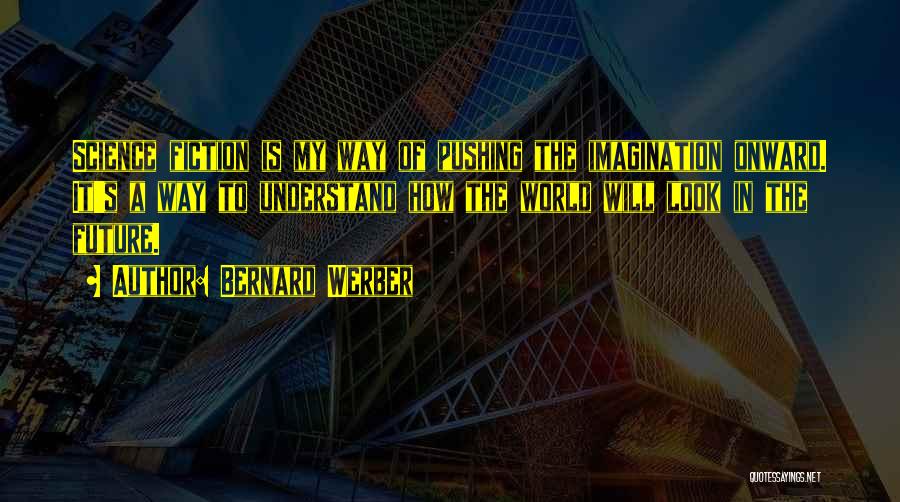 Bernard Werber Quotes: Science Fiction Is My Way Of Pushing The Imagination Onward. It's A Way To Understand How The World Will Look