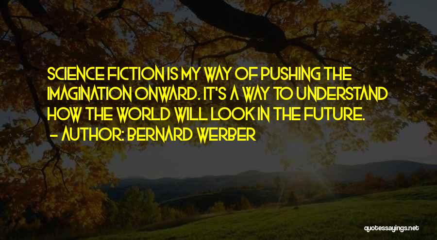 Bernard Werber Quotes: Science Fiction Is My Way Of Pushing The Imagination Onward. It's A Way To Understand How The World Will Look