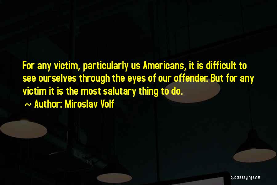 Miroslav Volf Quotes: For Any Victim, Particularly Us Americans, It Is Difficult To See Ourselves Through The Eyes Of Our Offender. But For