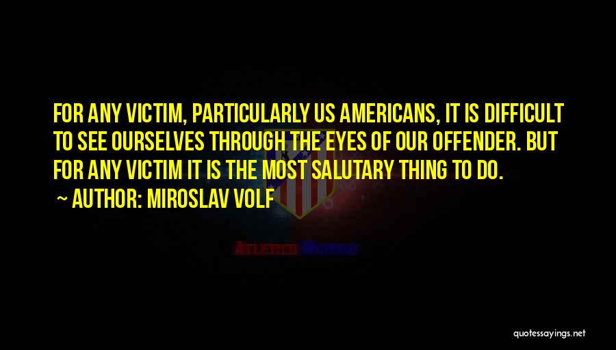 Miroslav Volf Quotes: For Any Victim, Particularly Us Americans, It Is Difficult To See Ourselves Through The Eyes Of Our Offender. But For