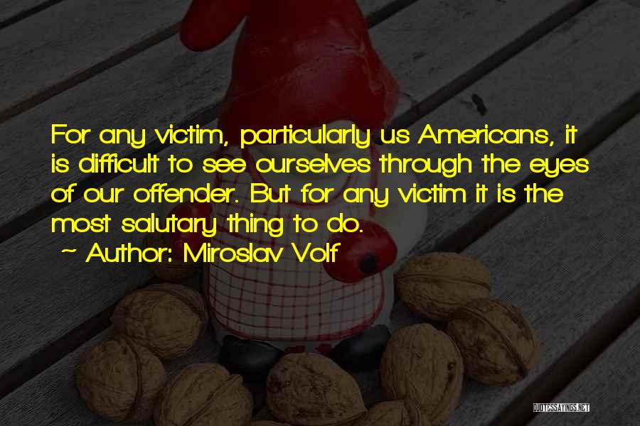 Miroslav Volf Quotes: For Any Victim, Particularly Us Americans, It Is Difficult To See Ourselves Through The Eyes Of Our Offender. But For