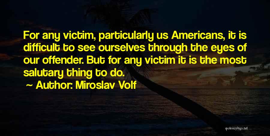 Miroslav Volf Quotes: For Any Victim, Particularly Us Americans, It Is Difficult To See Ourselves Through The Eyes Of Our Offender. But For