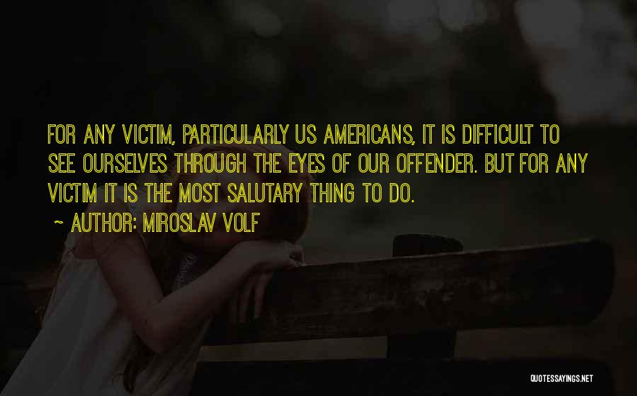 Miroslav Volf Quotes: For Any Victim, Particularly Us Americans, It Is Difficult To See Ourselves Through The Eyes Of Our Offender. But For