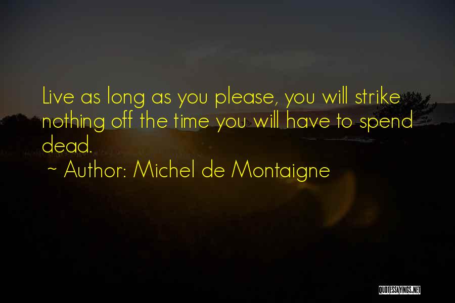 Michel De Montaigne Quotes: Live As Long As You Please, You Will Strike Nothing Off The Time You Will Have To Spend Dead.