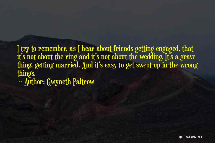 Gwyneth Paltrow Quotes: I Try To Remember, As I Hear About Friends Getting Engaged, That It's Not About The Ring And It's Not